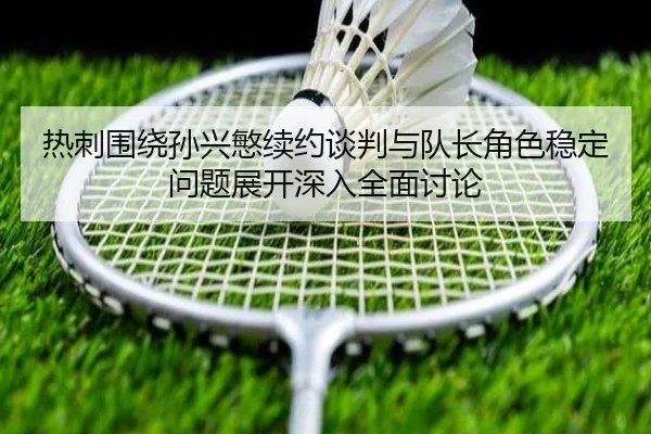热刺围绕孙兴慜续约谈判与队长角色稳定问题展开深入全面讨论