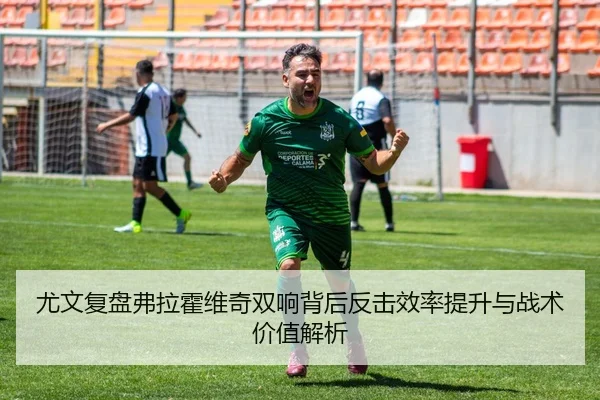 尤文复盘弗拉霍维奇双响背后反击效率提升与战术价值解析 | kaiyun
