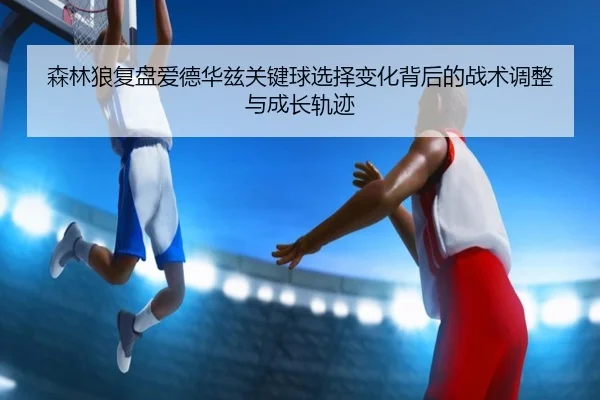 森林狼复盘爱德华兹关键球选择变化背后的战术调整与成长轨迹