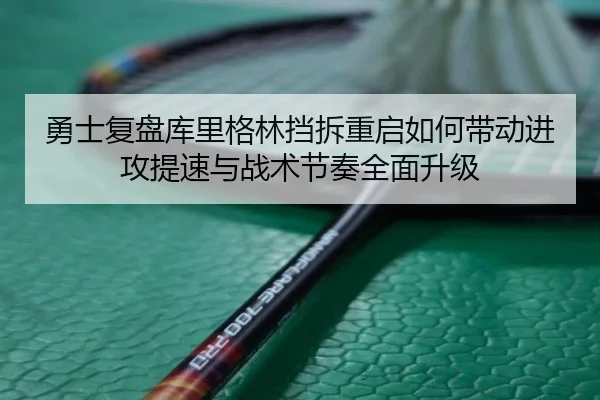 勇士复盘库里格林挡拆重启如何带动进攻提速与战术节奏全面升级