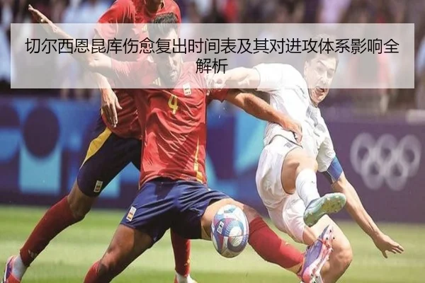 切尔西恩昆库伤愈复出时间表及其对进攻体系影响全解析