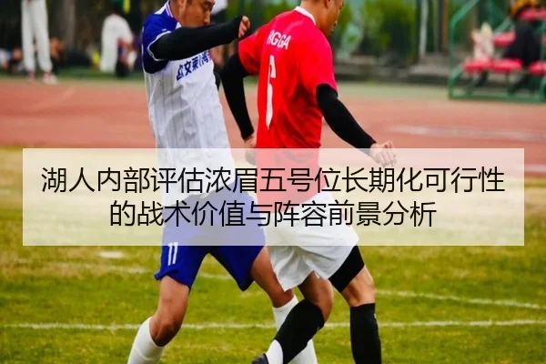 湖人内部评估浓眉五号位长期化可行性的战术价值与阵容前景分析