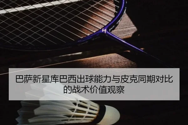 巴萨新星库巴西出球能力与皮克同期对比的战术价值观察
