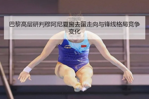 巴黎高层研判穆阿尼夏窗去留走向与锋线格局竞争变化