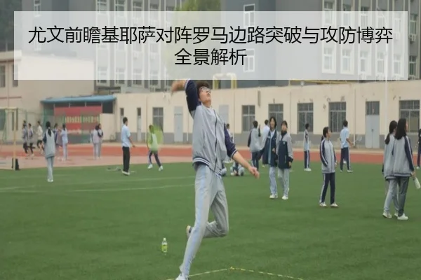尤文前瞻基耶萨对阵罗马边路突破与攻防博弈全景解析