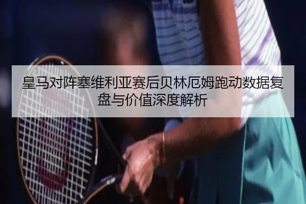 皇马对阵塞维利亚赛后贝林厄姆跑动数据复盘与价值深度解析