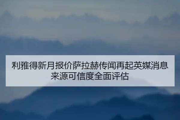 利雅得新月报价萨拉赫传闻再起英媒消息来源可信度全面评估