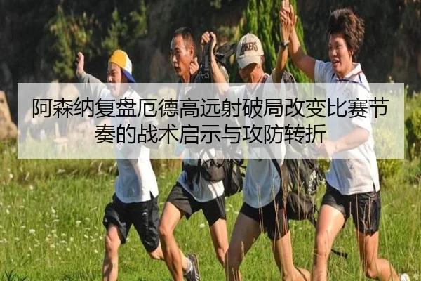 阿森纳复盘厄德高远射破局改变比赛节奏的战术启示与攻防转折