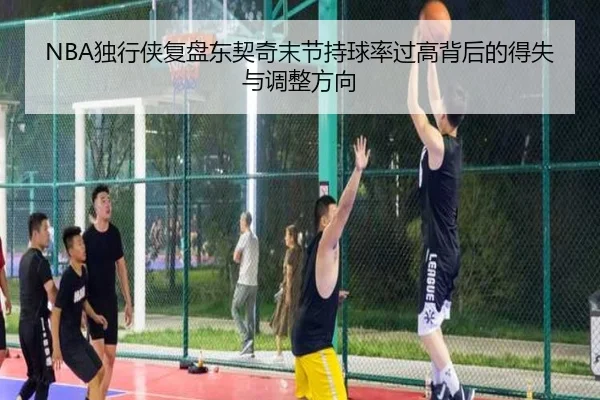 NBA独行侠复盘东契奇末节持球率过高背后的得失与调整方向