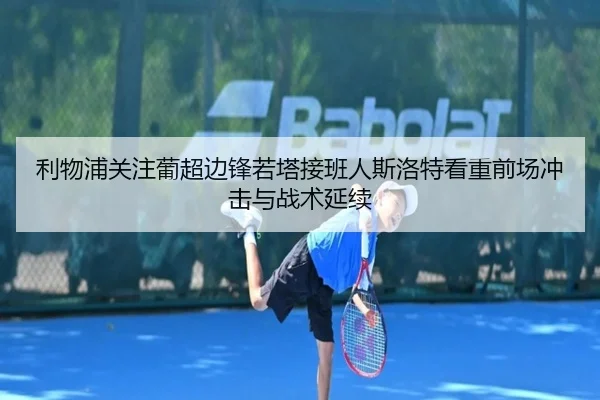 利物浦关注葡超边锋若塔接班人斯洛特看重前场冲击与战术延续