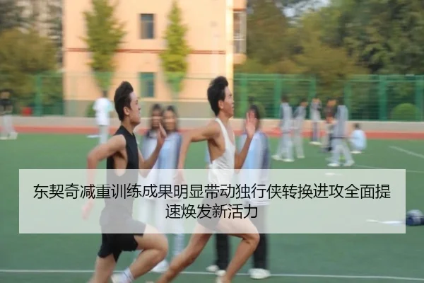 东契奇减重训练成果明显带动独行侠转换进攻全面提速焕发新活力