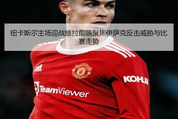 纽卡斯尔主场迎战维拉前瞻聚焦伊萨克反击威胁与比赛走势