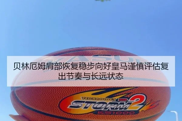 贝林厄姆肩部恢复稳步向好皇马谨慎评估复出节奏与长远状态