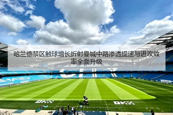 哈兰德禁区触球增长折射曼城中路渗透提速与进攻效率全面升级