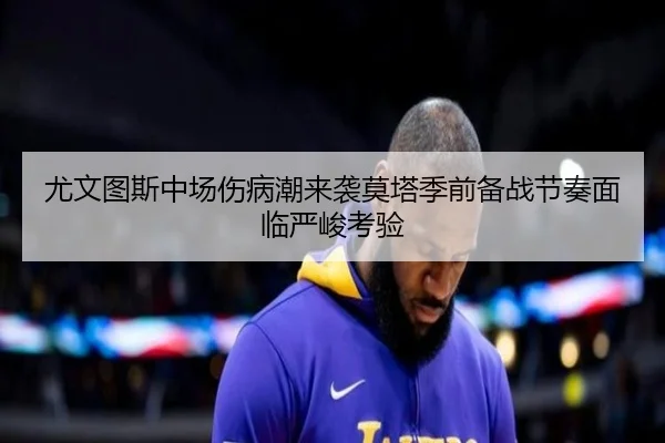 尤文图斯中场伤病潮来袭莫塔季前备战节奏面临严峻考验 | kaiyun